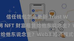 信任钱包怎么更新 Trust Wallet 如何将 NFT 财富租赁给他东说念主？Web3 经济模式领略